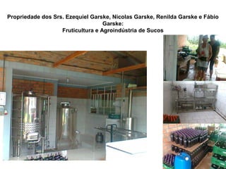 Propriedade dos Srs. Ezequiel Garske, Nicolas Garske, Renilda Garske e Fábio
Garske:
Fruticultura e Agroindústria de Sucos
 