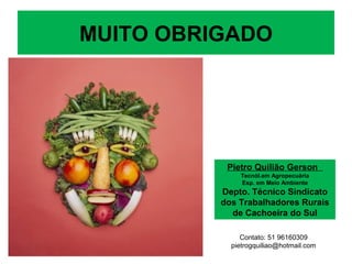 MUITO OBRIGADO
Pietro Quilião Gerson
Tecnól.em Agropecuária
Esp. em Meio Ambiente
Depto. Técnico Sindicato
dos Trabalhadores Rurais
de Cachoeira do Sul
Contato: 51 96160309
pietrogquiliao@hotmail.com
 