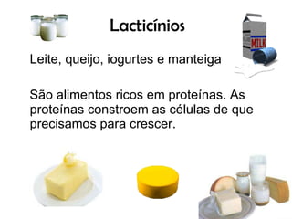 Lacticínios Leite, queijo, iogurtes e manteiga São alimentos ricos em proteínas. As proteínas constroem as células de que precisamos para crescer.  