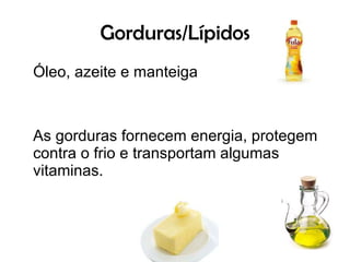 Gorduras/Lípidos Óleo, azeite e manteiga As gorduras fornecem energia, protegem contra o frio e transportam algumas vitaminas.  