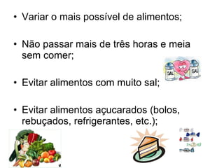 Variar o mais possível de alimentos;  Não passar mais de três horas e meia sem comer;  Evitar alimentos com muito sal;  Evitar alimentos açucarados (bolos, rebuçados, refrigerantes, etc.);  