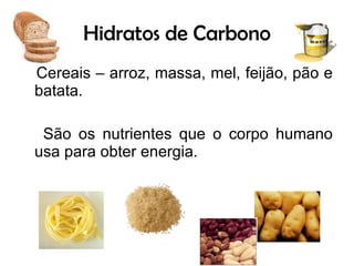 Hidratos de Carbono Cereais – arroz, massa, mel, feijão, pão e batata. São os nutrientes que o corpo humano usa para obter energia. 
