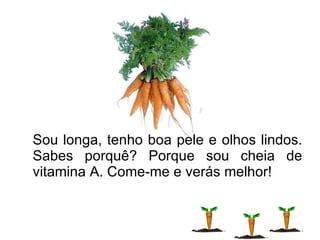 Sou longa, tenho boa pele e olhos lindos. Sabes porquê? Porque sou cheia de vitamina A. Come-me e verás melhor! 