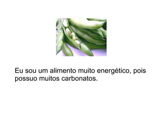 Eu sou um alimento muito energético, pois possuo muitos carbonatos. 