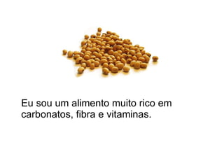 Eu sou um alimento muito rico em carbonatos, fibra e vitaminas. 