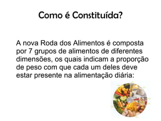 Como é Constituída? A nova Roda dos Alimentos é composta por 7 grupos de alimentos de diferentes dimensões, os quais indicam a proporção de peso com que cada um deles deve estar presente na alimentação diária:  
