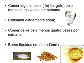 Comer leguminosas ( feijão, grão) pelo menos duas vezes por semana;  Consumir diariamente sopa;  Comer peixe pelo menos quatro vezes por semana;  Beber líquidos em abundância  