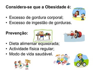 Considera-se que a Obesidade é: Excesso de gordura corporal; Excesso de ingestão de gorduras. Prevenção: Dieta alimentar equilibrada; Actividade física regular; Modo de vida saudável. 