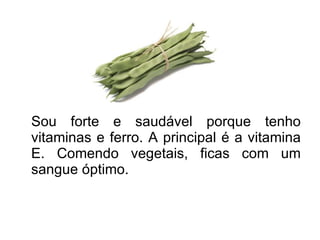 Sou forte e saudável porque tenho vitaminas e ferro. A principal é a vitamina E. Comendo vegetais, ficas com um sangue óptimo.  