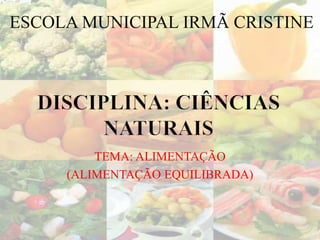 ESCOLA MUNICIPAL IRMÃ CRISTINE




         TEMA: ALIMENTAÇÃO
     (ALIMENTAÇÃO EQUILIBRADA)
 