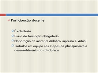 Participação docente É voluntária Curso de formação obrigatório Elaboração de material didático impresso e virtual Trabalho em equipe nas etapas de planejamento e desenvolvimento das disciplinas 