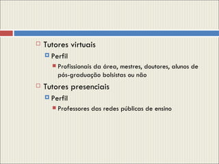 Tutores virtuais Perfil  Profissionais da área, mestres, doutores, alunos de pós-graduação bolsistas ou não Tutores presenciais  Perfil Professores das redes públicas de ensino 