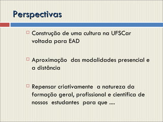 Perspectivas Construção de uma cultura na UFSCar voltada para EAD Aproximação  das modalidades presencial e a distância Repensar criativamente  a natureza da formação geral, profissional e científica de nossos  estudantes  para que .... 