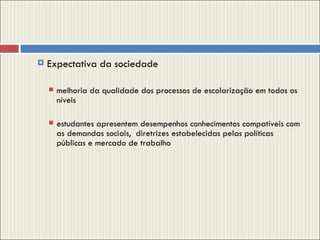 Expectativa da sociedade melhoria da qualidade dos processos de escolarização em todos os níveis estudantes apresentem desempenhos conhecimentos compatíveis com as demandas sociais,  diretrizes estabelecidas pelas políticas públicas e mercado de trabalho 