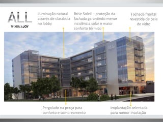 Fachada frontal 
revestida de pele 
de vidro 
Brise Soleil – proteção da 
fachada garantindo menor 
incidência solar e maior 
conforto térmico 
Implantação orientada 
para menor insolação 
Iluminação natural 
através de claraboia 
no lobby 
Pergolado na praça para 
conforto e sombreamento 
 