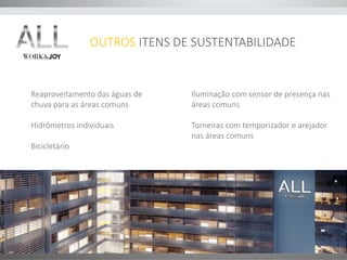 Iluminação com sensor de presença nas 
áreas comuns 
Torneiras com temporizador e arejador 
nas áreas comuns 
Reaproveitamento das águas de 
chuva para as áreas comuns 
Hidrômetros individuais 
Bicicletário 
OUTROS ITENS DE SUSTENTABILIDADE 
 