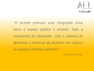 “O terreno promove uma integração única 
entre o espaço público e privado. Toda a 
arquitetura foi planejada com o objetivo de 
despertar o interesse do pedestre em usufruir 
os espaços internos e externos.” 
Sergio Conde Caldas 
 