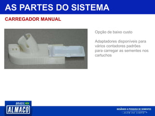 Opção de baixo custo
Adaptadores disponíveis para
vários contadores padrões
para carregar as sementes nos
cartuchos
AS PARTES DO SISTEMA
CARREGADOR MANUAL
 