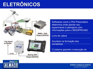 ELETRÔNICOS
Softwares como o Plot Prescription
determina onde plantar seu
experimento e planeja-lo com
informações para o SEEDPRO360;
Livre de cabos
Acurácia na formação dos
corredores
O sistema garante a execução do
plano de ensaio
 