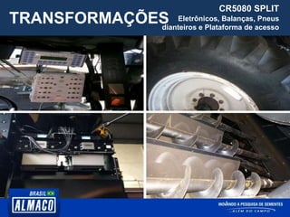 TRANSFORMAÇÕES
CR5080 SPLIT
Eletrônicos, Balanças, Pneus
dianteiros e Plataforma de acesso
 