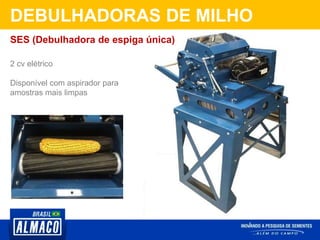 DEBULHADORAS DE MILHO
2 cv elétrico
Disponível com aspirador para
amostras mais limpas
SES (Debulhadora de espiga única)
 