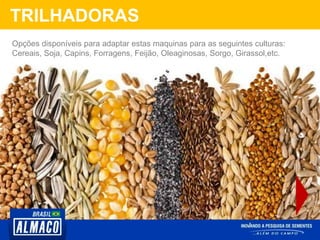 TRILHADORAS
Opções disponíveis para adaptar estas maquinas para as seguintes culturas:
Cereais, Soja, Capins, Forragens, Feijão, Oleaginosas, Sorgo, Girassol,etc.
 