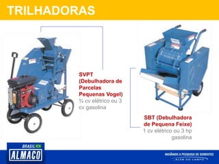 TRILHADORAS
SVPT
(Debulhadora de
Parcelas
Pequenas Vogel)
¾ cv elétrico ou 3
cv gasolina
SBT (Debulhadora
de Pequena Feixe)
1 cv elétrico ou 3 hp
gasolina
 