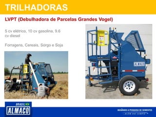 TRILHADORAS
5 cv elétrico, 10 cv gasolina, 9.6
cv diesel
Forragens, Cereais, Sorgo e Soja
LVPT (Debulhadora de Parcelas Grandes Vogel)
 