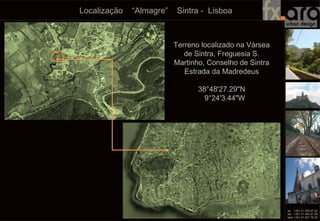 Localização “Almagre” Sintra - Lisboa
Terreno localizado na Vársea
de Sintra, Freguesia S.
Martinho, Conselho de Sintra
Estrada da Madredeus
38°48'27.29"N
9°24'3.44"W
 