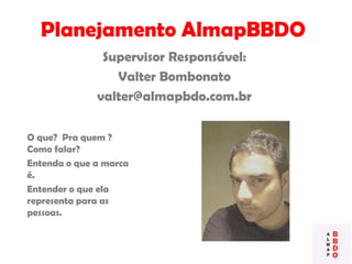 Planejamento AlmapBBDO
Supervisor Responsável:
Valter Bombonato
valter@almapbdo.com.br
O que? Pra quem ?
Como falar?
Entenda o que a marca
é.
Entender o que ela
representa para as
pessoas.
 