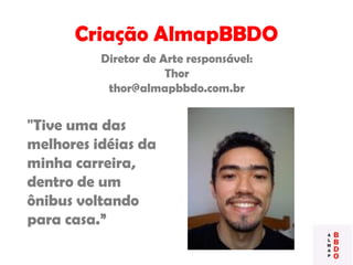 Criação AlmapBBDO
Diretor de Arte responsável:
Thor
thor@almapbbdo.com.br
"Tive uma das
melhores idéias da
minha carreira,
dentro de um
ônibus voltando
para casa.”
 