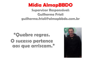 Mídia AlmapBBDO
Supervisor Responsável:
Guilherme Frioli
guilherme.frioli@almapbbdo.com.br
“Quebre regras.
O sucesso pertence
aos que arriscam.”
 