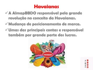 Havaianas
A AlmapBBDO responsável pela grande
revolução no conceito da Havaianas.
Mudança de posicionamento de marca.
Umas das principais contas e responsável
também por grande parte dos lucros.
 