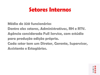 Setores Internos
Média de 320 funcionários
Dentre eles setores, Administrativos, RH e RTV.
Agência considerada Full Service, com estúdio
para produção edição própria.
Cada setor tem um Diretor, Gerente, Supervisor,
Assistente e Estagiários.
 