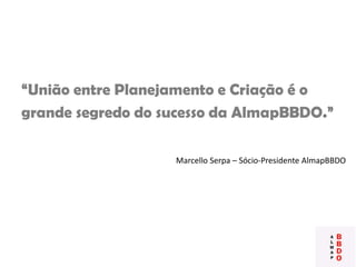 “União entre Planejamento e Criação é o
grande segredo do sucesso da AlmapBBDO.”
Marcello Serpa – Sócio-Presidente AlmapBBDO
 
