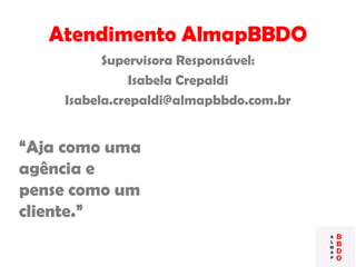 Atendimento AlmapBBDO
Supervisora Responsável:
Isabela Crepaldi
Isabela.crepaldi@almapbbdo.com.br
“Aja como uma
agência e
pense como um
cliente.”
 