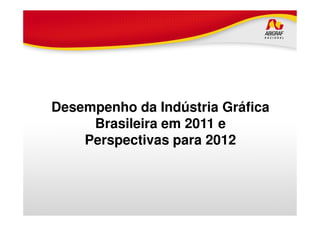 Desempenho da Indústria GráficaDesempenho da Indústria Gráfica
Brasileira em 2011 e
Perspectivas para 2012
 