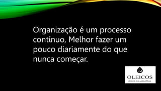 Organização é um processo
contínuo, Melhor fazer um
pouco diariamente do que
nunca começar.
 