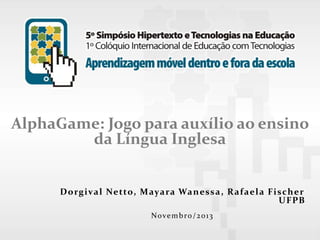 AlphaGame: Jogo para auxílio ao ensino
da Língua Inglesa

D o rg ival Ne tto, Mayara Wan e ssa, R af ae l a Fisc he r
U F PB
Novembro/2013

 