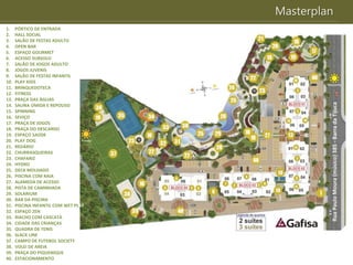 Masterplan
1. PÓRTICO DE ENTRADA
2. HALL SOCIAL
3. SALÃO DE FESTAS ADULTO
4. OPEN BAR
5. ESPAÇO GOURMET
6. ACESSO SUBSOLO
7. SALÃO DE JOGOS ADULTO
8. JOGOS JUVENIS
9. SALÃO DE FESTAS INFANTIL
10. PLAY KIDS
11. BRINQUEDOTECA
12. FITNESS
13. PRAÇA DAS ÁGUAS
14. SAUNA ÚMIDA E REPOUSO
15. SPINNING
16. SEVIÇO
17. PRAÇA DE JOGOS
18. PRAÇA DO DESCANSO
19. ESPAÇO SAÚDE
20. PLAY DOG
21. REDÁRIO
22. CHURRASQUEIRAS
23. CHAFARIZ
24. HYDRO
25. DECK MOLHADO
26. PISCINA COM RAIA
27. ALAMEDA DE ACESSO
28. PISTA DE CAMINHADA
29. SOLARIUM
30. BAR DA PISCINA
31. PISCINA INFANTIL COM WET PLAY
32. ESPAÇO ZEN
33. RIACHO COM CASCATA
34. CIDADE DAS CRIANÇAS
35. QUADRA DE TENIS
36. SLACK LINE
37. CAMPO DE FUTEBOL SOCIETY
38. VOLEI DE AREIA
39. PRAÇA DO PIQUENIQUE
40. ESTACIONAMENTO
 