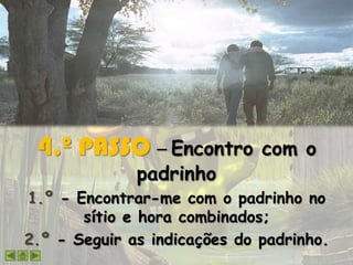 4.º PASSO – Encontro com o
padrinho
1.º - Encontrar-me com o padrinho no
sítio e hora combinados;
2.º - Seguir as indicações do padrinho.
 