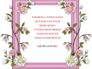 PARABÉNS A TODOS VOCÊS
  QUE MAIS UMA VEZ SE
     DEDICARAM E
 CONSEGUIRAM MÉDIAS
   ACIMA DE SETE EM
 TODAS AS DISCIPLINAS.


   EQUIPE GESTORA
 