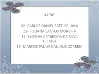 4º “A”

  02- CARLOS DANIEL SATTLER LIMA
    11- POLIANA SANTOS MOREIRA
  17- SYNTHIA APARECIDA DA SILVA
              TREMEA
19- MARCOS PAULO NAUJALIS CORREIA
 