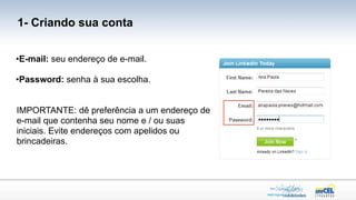 1- Criando sua conta


•E-mail: seu endereço de e-mail.

•Password: senha à sua escolha.


IMPORTANTE: dê preferência a um endereço de
e-mail que contenha seu nome e / ou suas
iniciais. Evite endereços com apelidos ou
brincadeiras.
 