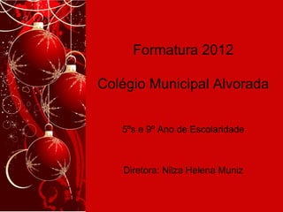 Formatura 2012
Colégio Municipal Alvorada
5ºs e 9º Ano de Escolaridade
Diretora: Nilza Helena Muniz
 