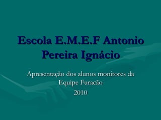 Escola E.M.E.F Antonio Pereira Ignácio Apresentação dos alunos monitores da Equipe Furacão 2010 