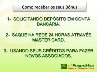 1-  SOLICITANDO DEPÓSITO EM CONTA BANCÁRIA. 2-  SAQUE NA REDE 24 HORAS ATRAVÉS MASTER CARD. 3-  USANDO SEUS CRÉDITOS PARA FAZER NOVOS ASSOCIADOS. Como receber os seus Bônus 