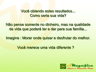 Você obtendo estes resultados... Como seria sua vida? Não pense somente no dinheiro, mas na qualidade de vida que poderá ter e dar para sua família... Imagine : Morar onde quiser e desfrutar do melhor. Você merece uma vida diferente ?   