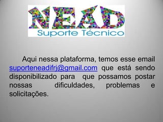 Aqui nessa plataforma, temos esse email
suporteneadifrj@gmail.com que está sendo
disponibilizado para que possamos postar
nossas        dificuldades,   problemas   e
solicitações.
 