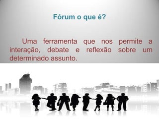 Fórum o que é?


     Uma ferramenta que nos permite a
interação, debate e reflexão sobre um
determinado assunto.
 